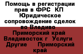 Помощь в регистрации прав в ФРС, КП. Юридическое сопровождение сделок во Владиво - Приморский край, Владивосток г. Услуги » Другие   . Приморский край